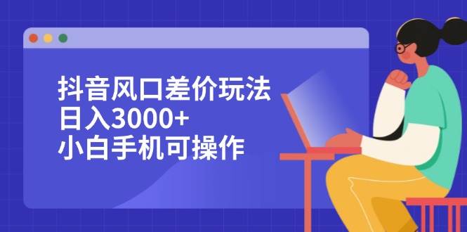 （12567期）抖音风口差价玩法，日入3000+，小白手机可操作-云商网创