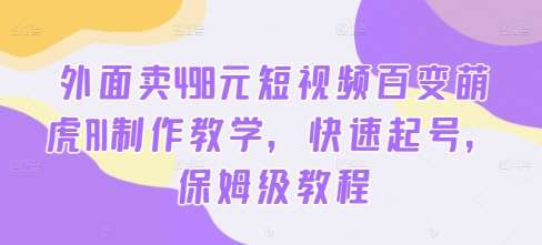 外面卖498元短视频百变萌虎AI制作教学，快速起号，保姆级教程-云商网创