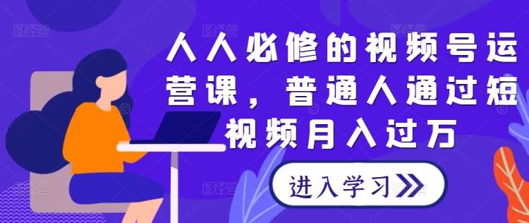 人人必修的视频号运营课，普通人通过短视频月入过万-云商网创