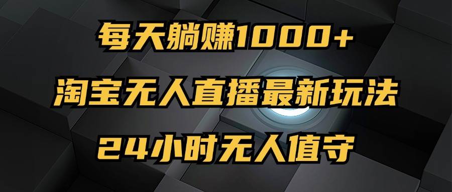 （12746期）最新淘宝无人直播玩法，每天躺赚1000+，24小时无人值守，不违规不封号-云商网创