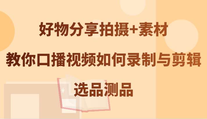 好物分享拍摄+素材，教你口播视频如何录制与剪辑，选品测品-云商网创