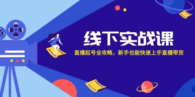 （12572期）线下实战课：直播起号全攻略，新手也能快速上手直播带货-云商网创