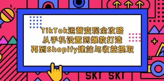 （12622期）TikTok运营变现全攻略：从手机设置到爆款打造，再到Shopify建站与收益提取-云商网创