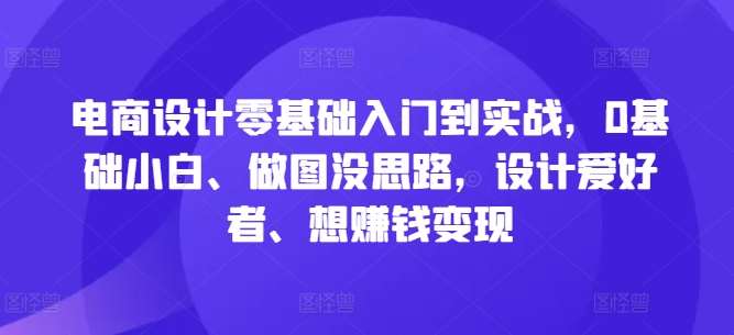 电商设计零基础入门到实战，0基础小白、做图没思路，设计爱好者、想赚钱变现-云商网创