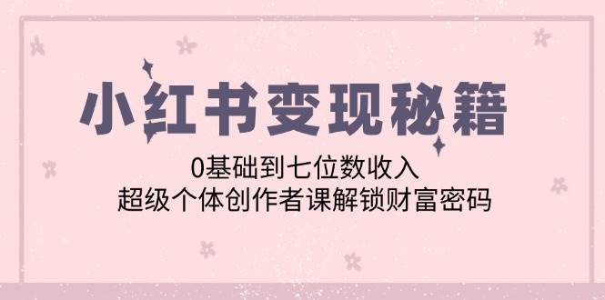 小红书变现秘籍：0基础到七位数收入，超级个体创作者课解锁财富密码-云商网创