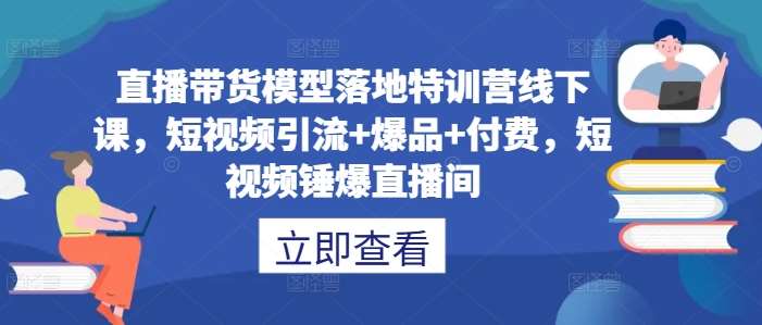 直播带货模型落地特训营线下课，​短视频引流+爆品+付费，短视频锤爆直播间-云商网创