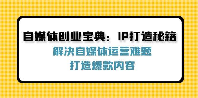 自媒体创业宝典：IP打造秘籍：解决自媒体运营难题，打造爆款内容-云商网创