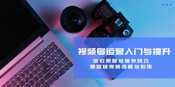 视频号运营入门与提升：定位策略与操作技巧，爆款短视频选题与拍摄-云商网创