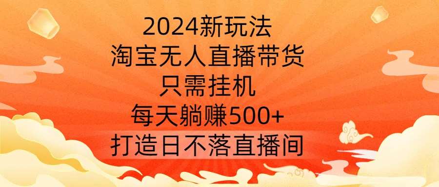 2024新玩法，淘宝无人直播带货，只需挂机，每天躺赚500+ 打造日不落直播间【揭秘】-云商网创