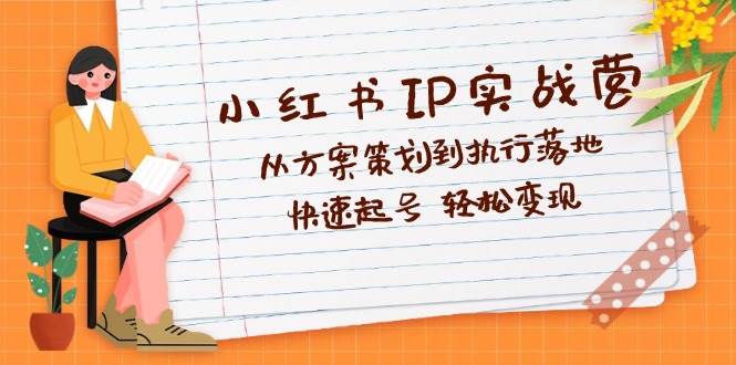 （12604期）小红书IP实战营深度解析：从方案策划到执行落地，快速起号  轻松变现-云商网创