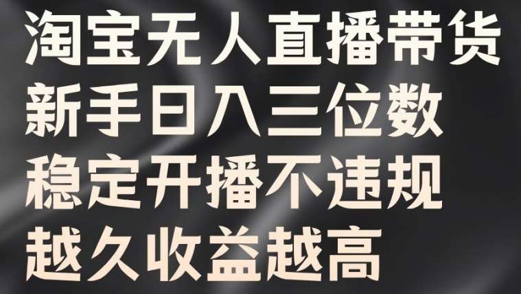 淘宝无人直播带货，新手日入三位数，稳定开播不违规，越久收益越高【揭秘】-云商网创