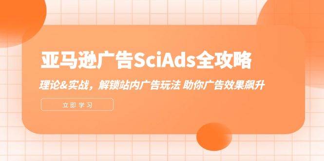 （12496期）亚马逊-广告SciAds全攻略：理论+实战，解锁站内广告玩法 助你广告效果飙升-云商网创