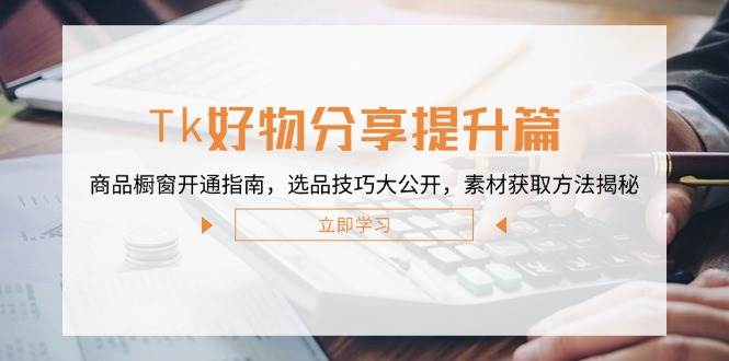 （12726期）Tk好物分享提升篇：商品橱窗开通指南，选品技巧大公开，素材获取方法揭秘-云商网创