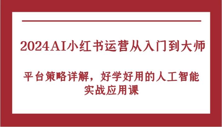 2024AI小红书运营从入门到大师，平台策略详解，好学好用的人工智能实战应用课-云商网创