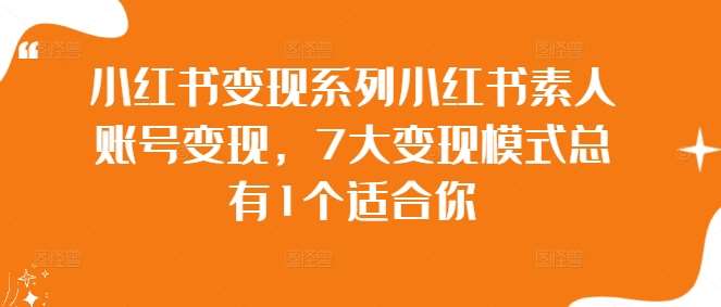 小红书变现系列小红书素人账号变现，7大变现模式总有1个适合你-云商网创