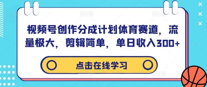 视频号创作分成计划体育赛道，流量极大，剪辑简单，单日收入300+-云商网创