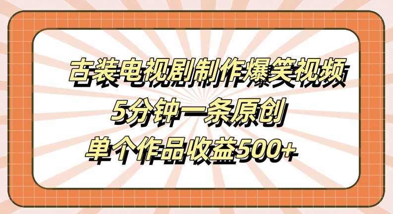 古装电视剧制作爆笑视频，5分钟一条原创，单个作品收益500+【揭秘】-云商网创