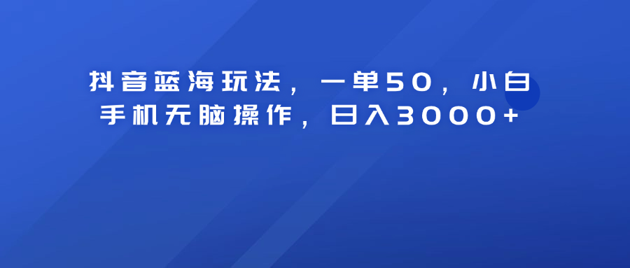 抖音蓝海玩法，一单50！小白手机无脑操作，日入3000+-云商网创