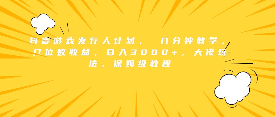 抖音游戏发行人计划， 几分钟教学，几位数收益，日入3000+，大佬玩法，保姆级教程-云商网创