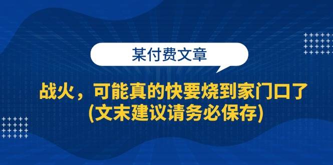 （13008期）某付费文章：战火，可能真的快要烧到家门口了 (文末建议请务必保存)-云商网创