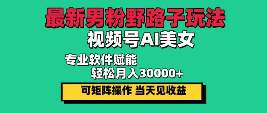 （12909期）最新男粉野路子玩法，视频号AI美女，当天见收益，轻松月入30000＋-云商网创