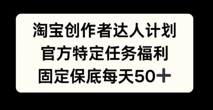 淘宝创作者达人计划，官方特定任务福利，固定保底每天50+【揭秘】-云商网创