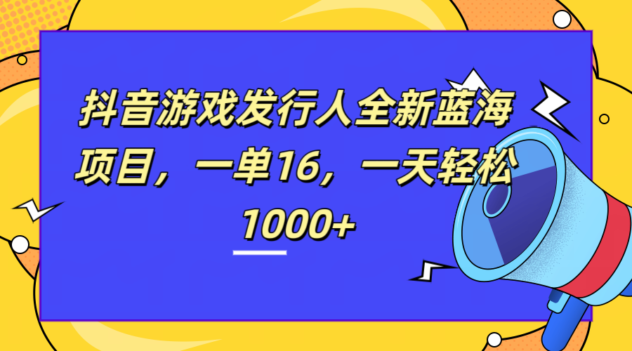 全新抖音游戏发行人蓝海项目，一单16，一天轻松1000+-云商网创