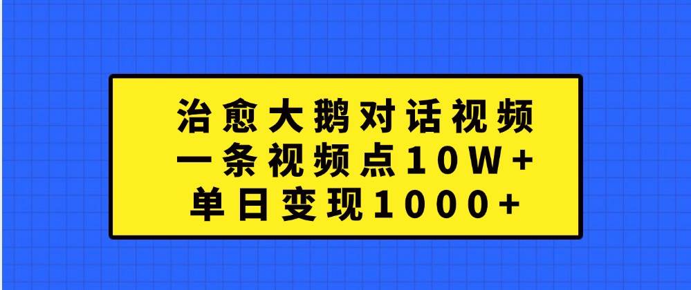 治愈大鹅对话视频，一条视频点赞 10W+，单日变现1000+-云商网创