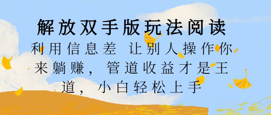 解放双手版玩法阅读，利用信息差让别人操作你来躺赚，管道收益才是王道，小白轻松上手-云商网创