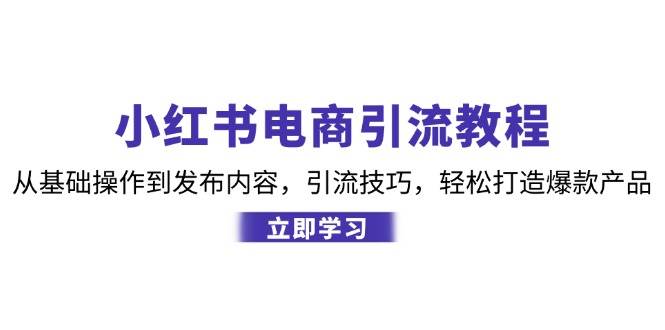 （12913期）小红书电商引流教程：从基础操作到发布内容，引流技巧，轻松打造爆款产品-云商网创