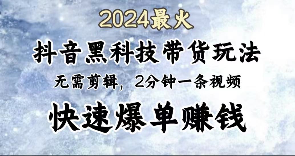 2024最火，抖音黑科技带货玩法，无需剪辑基础，2分钟一条作品，快速爆单-云商网创