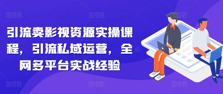 引流卖影视资源实操课程，引流私域运营，全网多平台实战经验-云商网创