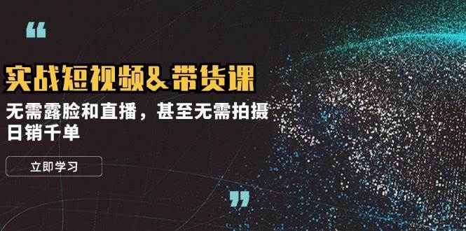 实战短视频带货课，无需露脸和直播，甚至无需拍摄，日销千单-云商网创