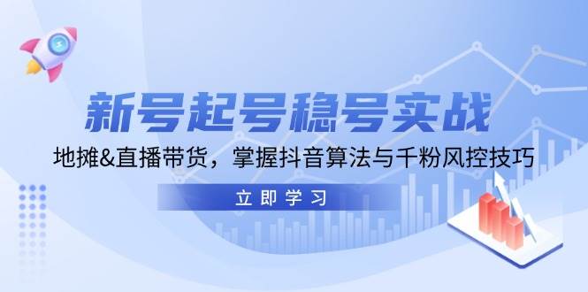 新号起号稳号实战：地摊&直播带货，掌握抖音算法与千粉风控技巧-云商网创