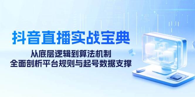 （12880期）抖音直播实战宝典：从底层逻辑到算法机制，全面剖析平台规则与起号数据…-云商网创