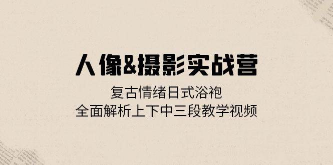 （13095期）人像&摄影实战营：复古情绪日式浴袍，全面解析上下中三段教学视频-云商网创