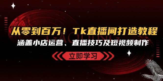 （13098期）从零到百万！Tk直播间打造教程，涵盖小店运营、直播技巧及短视频制作-云商网创