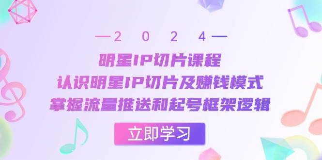 明星IP切片课程：认识明星IP切片及赚钱模式，掌握流量推送和起号框架逻辑-云商网创