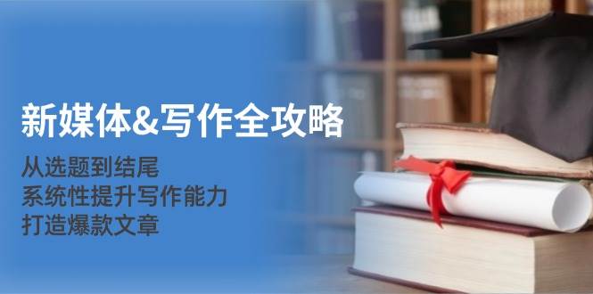 （12883期）新媒体&写作全攻略：从选题到结尾，系统性提升写作能力，打造爆款文章-云商网创