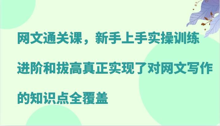 网文通关课，新手上手实操训练，进阶和拔高真正实现了对网文写作的知识点全覆盖-云商网创