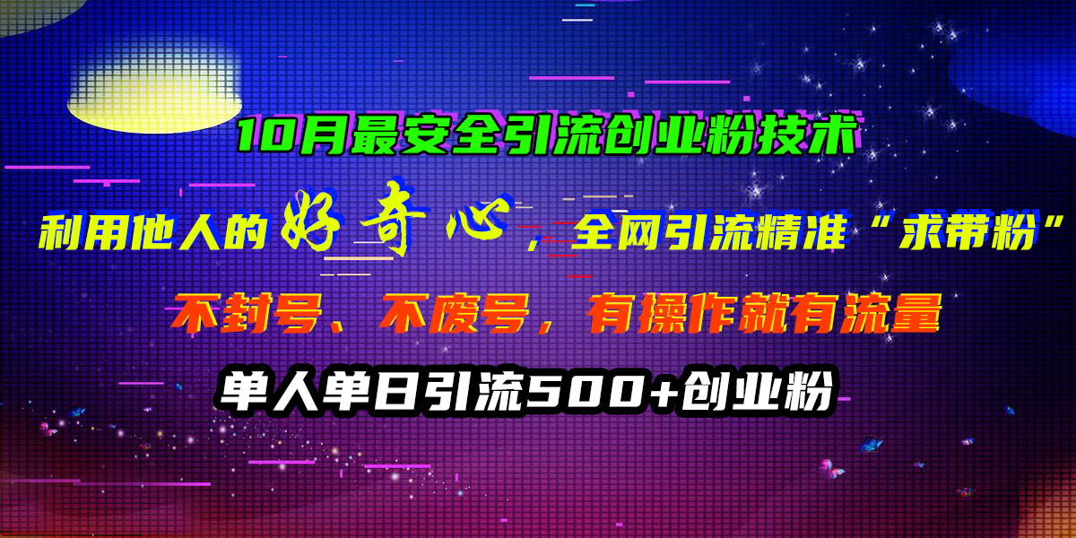 10月最安全引流创业粉技术，利用他人的好奇心，全网引流精准“求带粉”，不封号、不废号，有操作就有流量，单人单日引流500+创业粉-云商网创