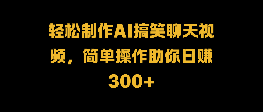 轻松制作AI搞笑聊天视频，简单操作助你日赚300+-云商网创