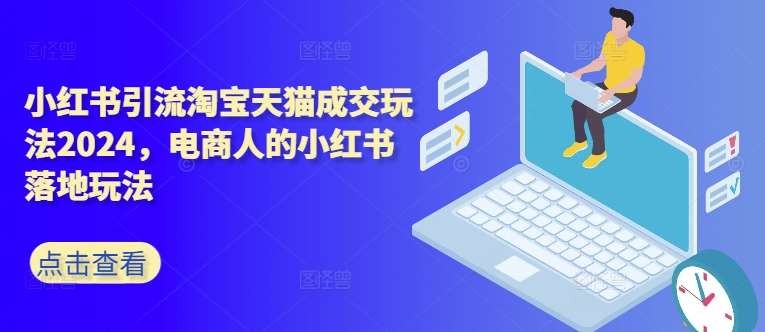 小红书引流淘宝天猫成交玩法2024，电商人的小红书落地玩法-云商网创