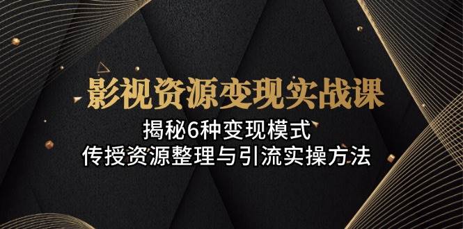 （13140期）影视资源变现实战课：揭秘6种变现模式，传授资源整理与引流实操方法-云商网创