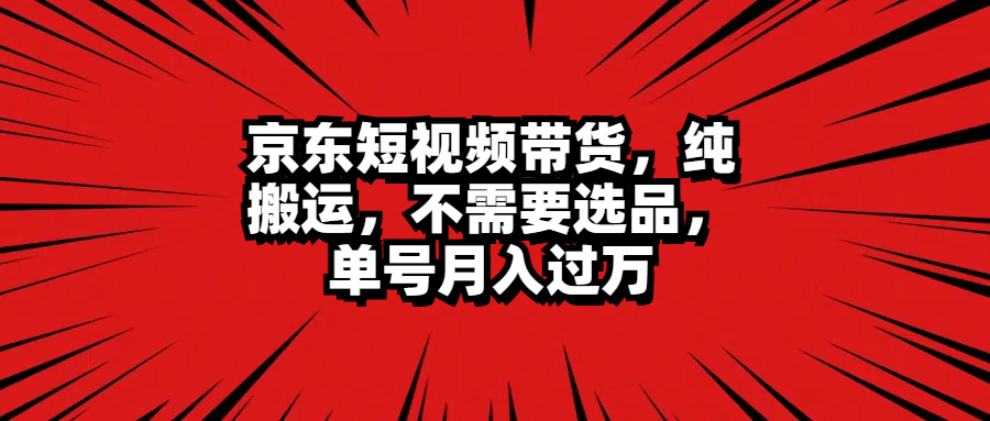 京东短视频带货，纯搬运，不需要选品，单号月入过万-云商网创