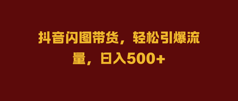 抖音闪图带货，轻松引爆流量，日入500+-云商网创
