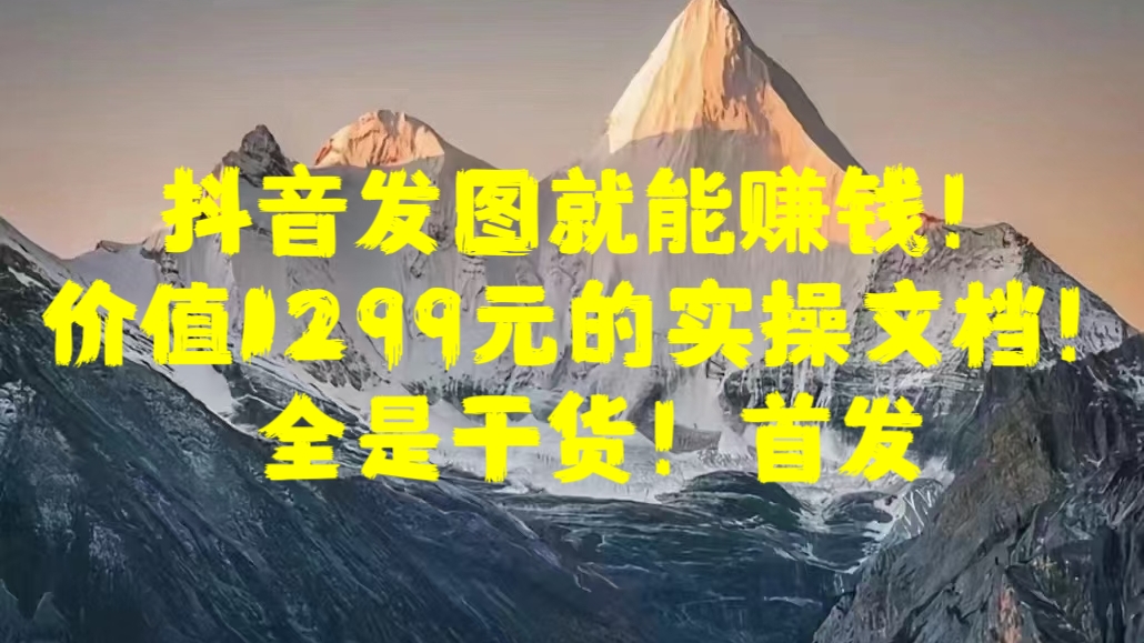 抖音发图就能赚钱！价值1299元的实操文档，全是干货！首发-云商网创