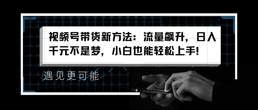 视频号带货新方法：流量飙升，日入千元不是梦，小白也能轻松上手！-云商网创