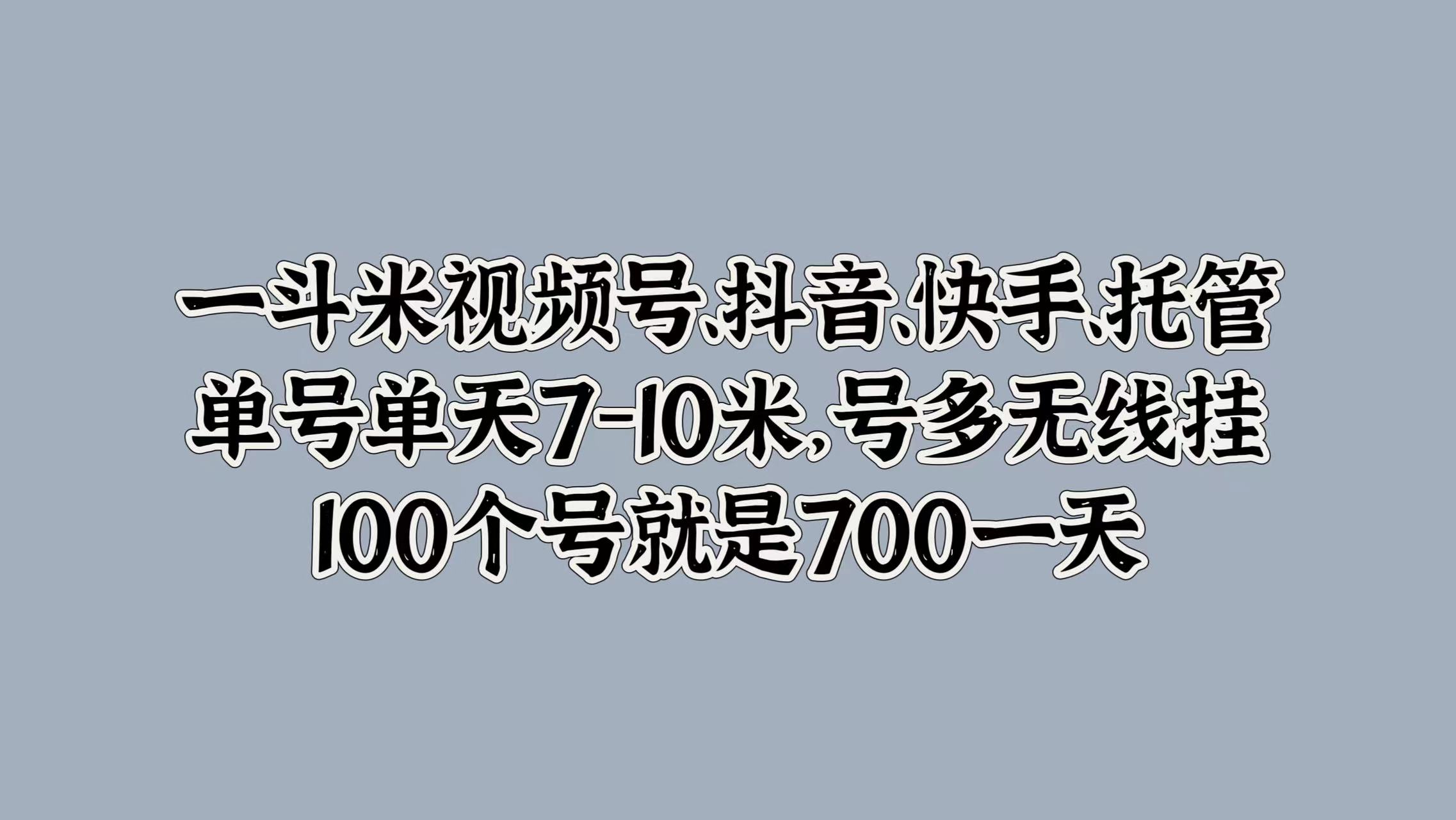 一斗米视频号、抖音、快手、托管，单号单天7-10米，号多无线挂，100个号就是700一天-云商网创