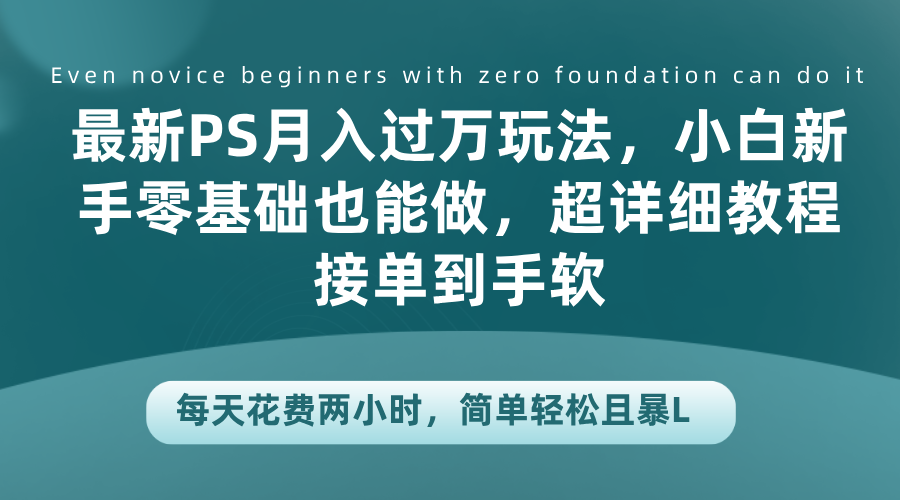 最新PS月入过万玩法，小白新手零基础也能做，超详细教程接单到手软，每天花费两小时，简单轻松且暴L-云商网创